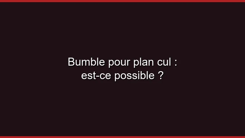 Bumble pour le plan cul : c'est possible ?