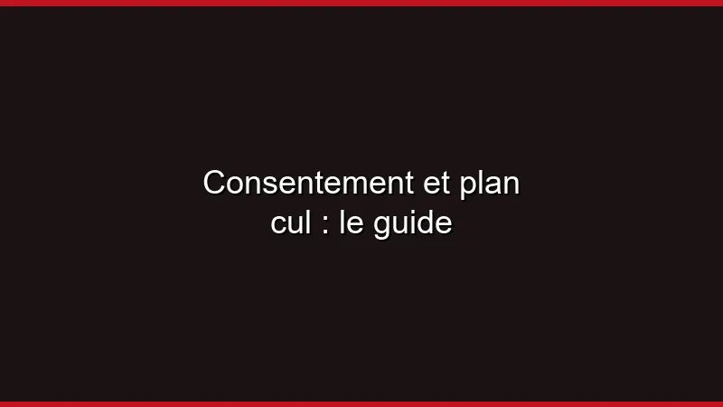 Consentement et plan cul : le guide