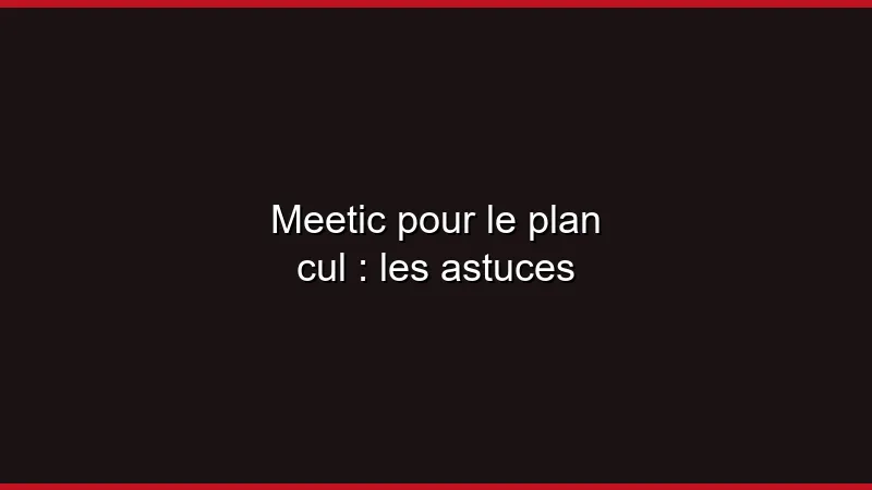 Meetic pour le plan cul : les astuces