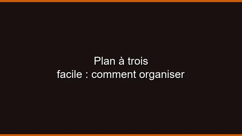 Plan à trois facile : comment organiser