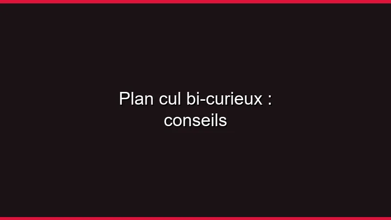 Plan cul bi-curieux : explorer en sécurité