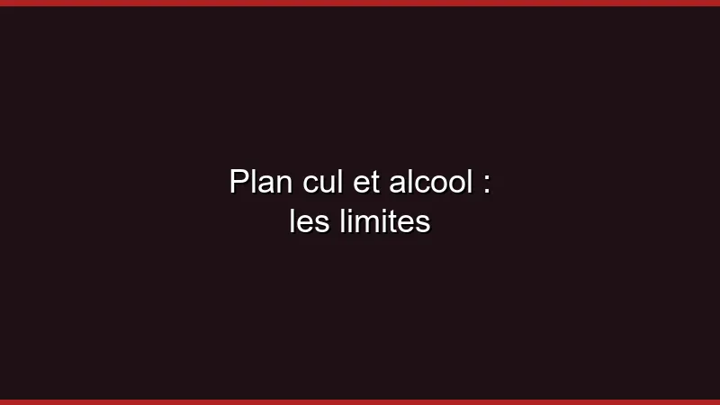 Plan cul et alcool : les limites