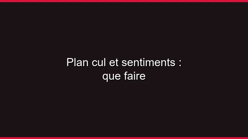 Plan cul et sentiments : comment gérer