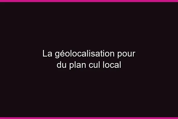 La géolocalisation pour du plan cul local