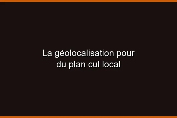 La géolocalisation pour du plan cul local