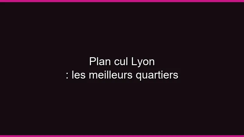Plan cul Lyon : les meilleurs quartiers