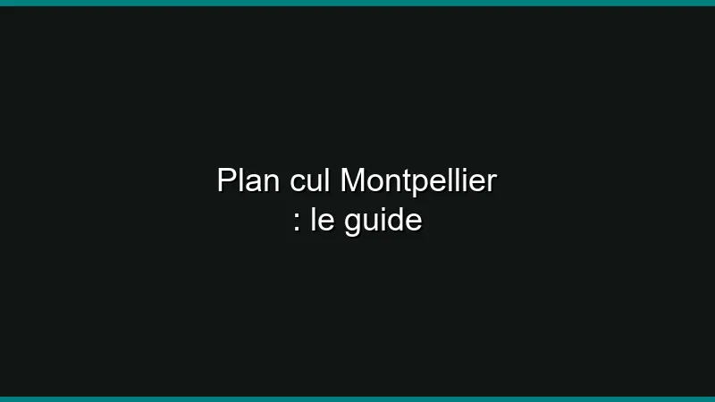 Plan cul Montpellier : le guide