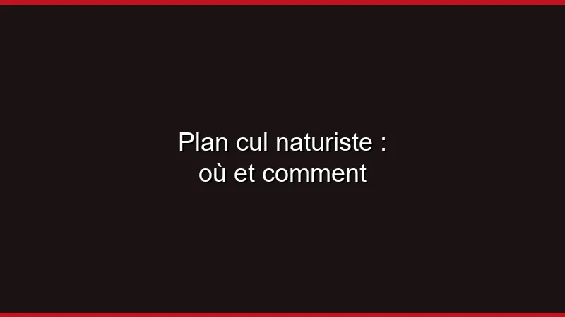 Plan cul naturiste : guide discret
