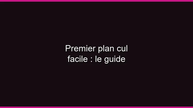 Premier plan cul facile : le guide
