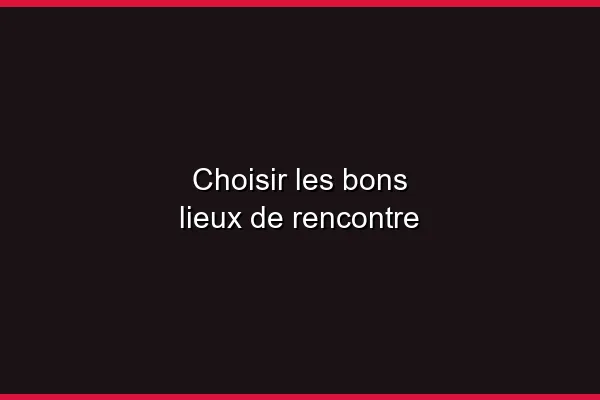 Choisir les bons lieux de rencontre