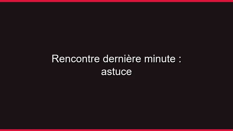 Rencontre dernière minute : comment faire