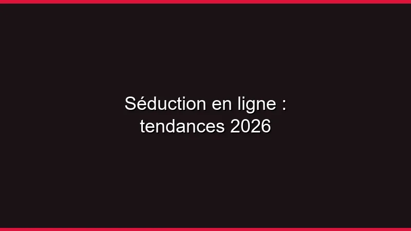 Séduction en ligne : techniques 2026